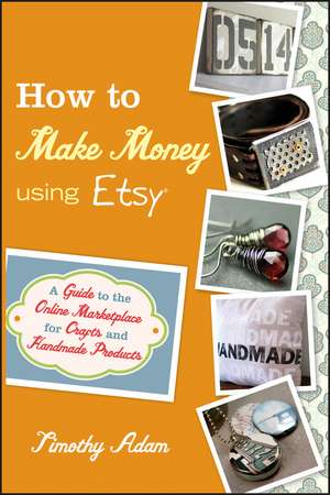 How to Make Money Using Etsy – A Guide to the Onlie Marketplace for Crafts and Handmade Products de T Adam