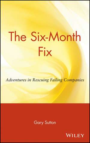 The Six–Month Fix – Adventures in Rescuing Failing Companies de G Sutton