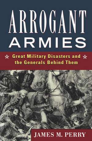 Arrogant Armies: Great Military Disasters and the Generals Behind Them de James M. Perry