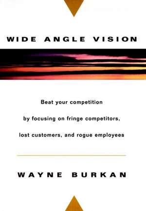 Wide–Angle Vision: Beat Your Competition by Focusi Focusing On Fringe Competitors, Lost Customers & Rogue Employees de W Burkan