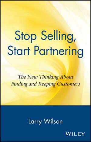 Stop Selling, Start Partnering: The New Thinking About Finding and Keeping Customers de Larry Wilson