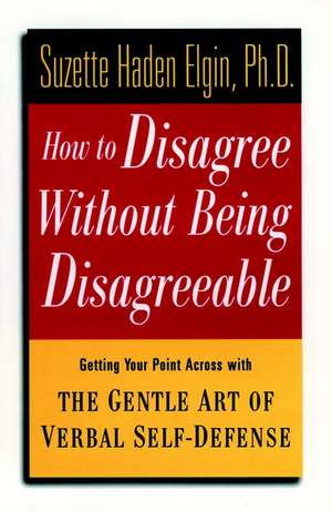 How to Disagree without Being Disagreeable – Getting Your Point Across with the Gentle Art of Verbal Self–Defense de SH Elgin