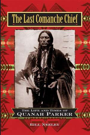 The Last Comanche Chief: The Life and Times of Quanah Parker de Bill Neeley