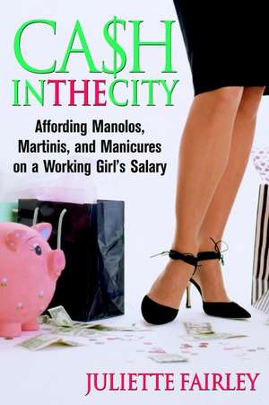 Cash in the City: Affording Manolos, Martinis, and Manicures on a Working Girl′s Salary de Juliette Fairley