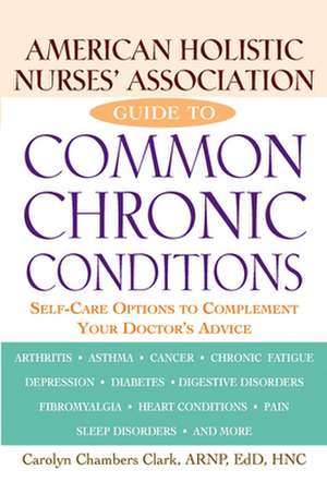 American Holistic Nurses' Association Guide to Common Chronic Conditions: Self-Care Options to Complement Your Doctor's Advice de Carolyn Chambers Clark