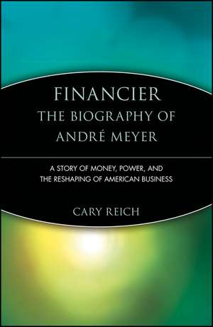 Financier – The Biography of Andre Meyer – A Story of Money, Power and the Reshaping of American Business de C Reich