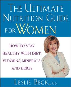 The Ultimate Nutrition Guide for Women: How to Stay Healthy with Diet, Vitamins, Minerals and Herbs de Leslie Beck