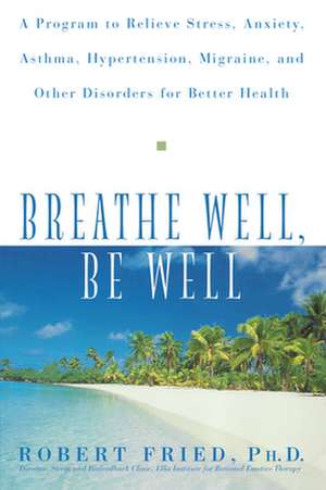 Breathe Well, Be Well: A Program to Relieve Stress, Anxiety, Asthma, Hypertension, Migraine, and Other Disorders for Better Health de Robert Fried