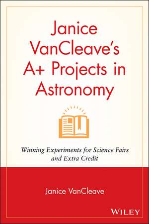 Janice VanCleave′s A+ Projects in Astronomy – Winning Experiments for Science Fairs and Extra Credit de JP VanCleave