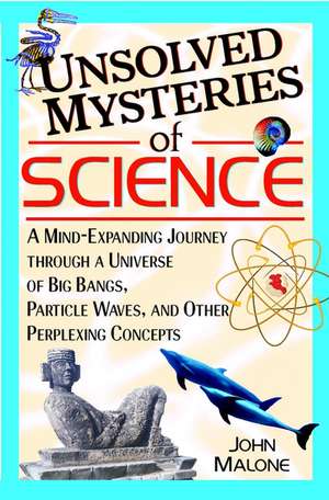 Unsolved Mysteries of Science: A Mind–Expanding Journey through a Universe of Big Bangs, Particle Waves, and Other Perplexing Concepts de John Malone