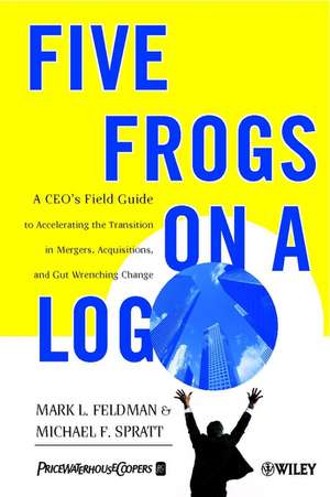 Five Frogs on a Log – A CEO′s Field Guide to Accelerating the Transition in Mergers, Acquisition & Gut Wrenching Change de ML Feldman