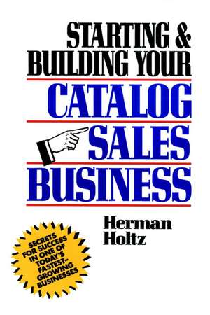 Starting & Building Your Catalog Sales Business – Secrets for Success in One of Today′s Fastest–Growing Businessess de H Holtz