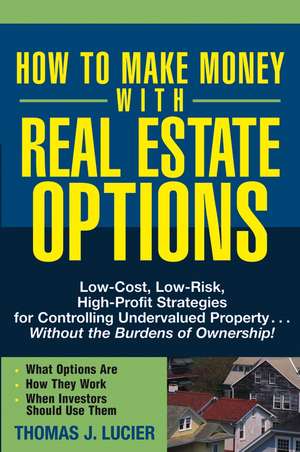 How to Make Money With Real Estate Options – Low–Cost, Low–Risk, High–Profit Strategies for Controlling Undervalued Property ....Without the de T Lucier