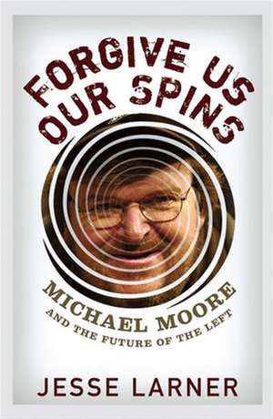 Forgive Us Our Spins: Michael Moore and the Future of the Left de Jesse Larner