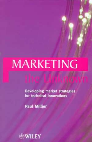 Marketing the Unknown – Developing Market Strategies for Technical Innovations de P Millier