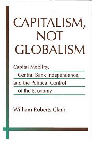 Capitalism, Not Globalism: Capital Mobility, Central Bank Independence, and the Political Control of the Economy de William Roberts Clark