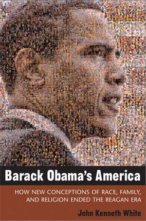 Barack Obama's America: How New Conceptions of Race, Family, and Religion Ended the Reagan Era de John White