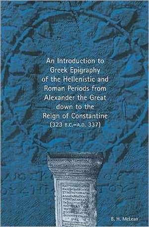 An Introduction to Greek Epigraphy of the Hellenistic and Roman Periods from Alexander the Great down to the Reign of Constantine de Bradley H. McLean