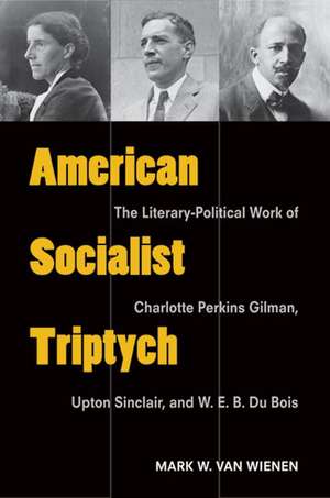 American Socialist Triptych: The Literary-Political Work of Charlotte Perkins Gilman, Upton Sinclair, and W. E. B. Du Bois de Mark Van Wienen