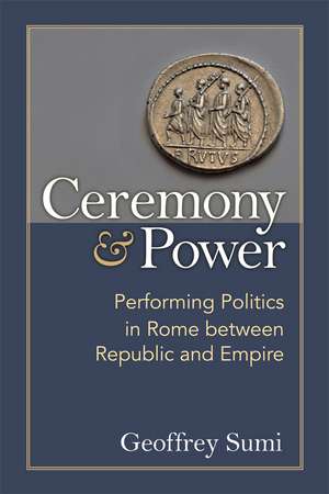 Ceremony and Power: Performing Politics in Rome between Republic and Empire de Geoffrey Sumi