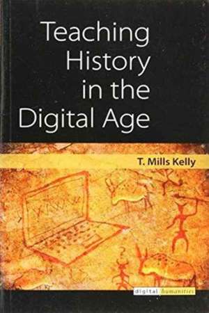 Teaching History in the Digital Age de T. Mills Kelly