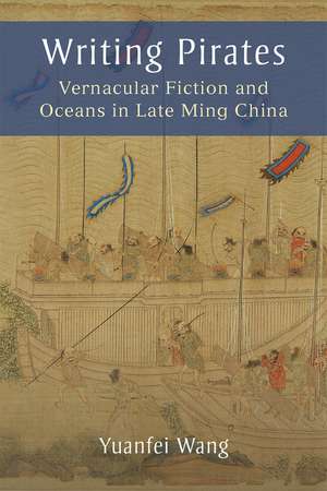 Writing Pirates: Vernacular Fiction and Oceans in Late Ming China de Yuanfei Wang