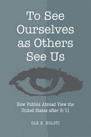 To See Ourselves as Others See Us: How Publics Abroad View the United States after 9/11 de Ole Rudolf Holsti