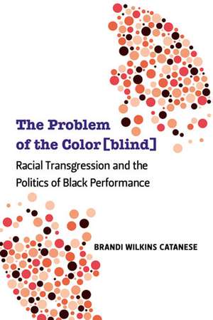 The Problem of the Color[blind]: Racial Transgression and the Politics of Black Performance de Brandi Wilkins Catanese