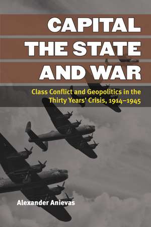 Capital, the State, and War: Class Conflict and Geopolitics in the Thirty Years' Crisis, 1914-1945 de Alexander Anievas