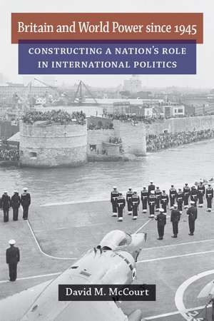 Britain and World Power since 1945: Constructing a Nation's Role in International Politics de David M. McCourt