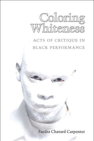 Coloring Whiteness: Acts of Critique in Black Performance de Faedra Chatard Carpenter