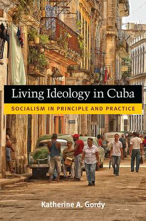 Living Ideology in Cuba: Socialism in Principle and Practice de Katherine Gordy