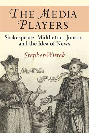 The Media Players: Shakespeare, Middleton, Jonson, and the Idea of News de Stephen Wittek