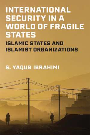 International Security in a World of Fragile States: Islamic States and Islamist Organizations de S. Yaqub Ibrahimi