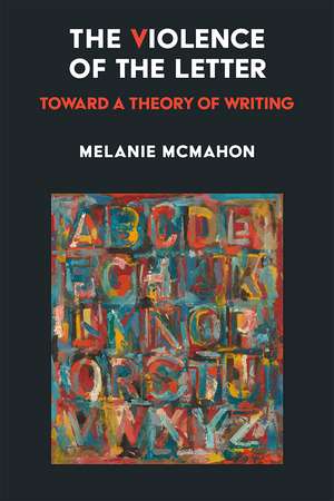 The Violence of the Letter: Toward a Theory of Writing de Melanie McMahon