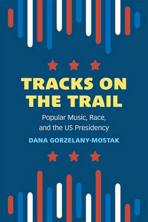 Tracks on the Trail: Popular Music, Race, and the US Presidency de Dana Gorzelany-Mostak