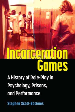 Incarceration Games: A History of Role-Play in Psychology, Prisons, and Performance de Stephen J. Scott-Bottoms