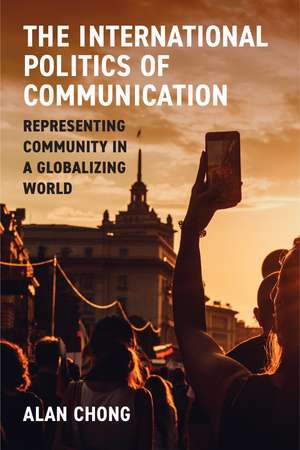 The International Politics of Communication: Representing Community in a Globalizing World de Alan Chong