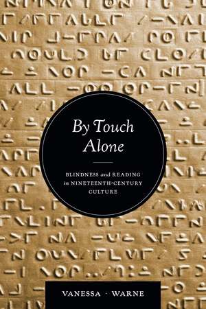 By Touch Alone: Blindness and Reading in Nineteenth-Century Culture de Vanessa Kay Warne