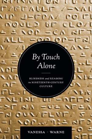 By Touch Alone: Blindness and Reading in Nineteenth-Century Culture de Vanessa Warne