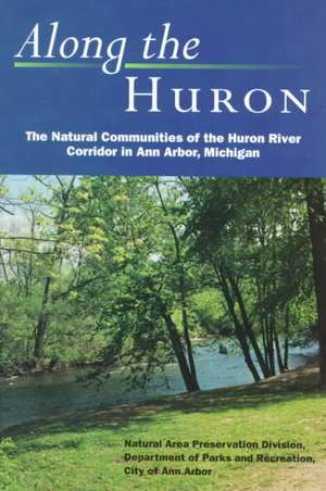 Along the Huron: The Natural Communities of the Huron River Corridor in Ann Arbor, Michigan de City of Ann Arbor