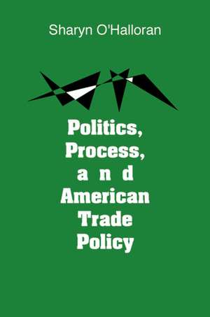 Politics, Process, and American Trade Policy de Sharyn O'Halloran