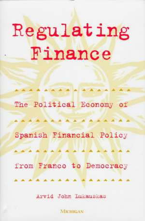 Regulating Finance: The Political Economy of Spanish Financial Policy from Franco to Democracy de Arvid John Lukauskas