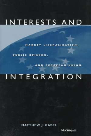 Interests and Integration: Market Liberalization, Public Opinion, and European Union de Matthew Joseph Gabel