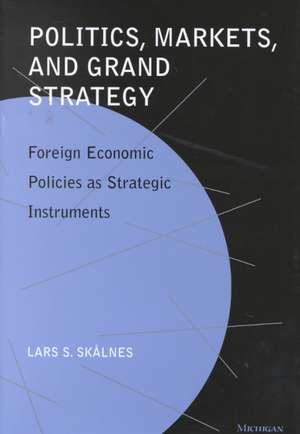 Politics, Markets, and Grand Strategy: Foreign Economic Policies as Strategic Instruments de Lars S. Skalnes