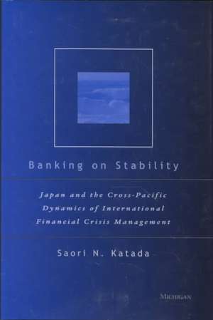 Banking on Stability: Japan and the Cross-Pacific Dynamics of International Financial Crisis Management de Saori N. Katada