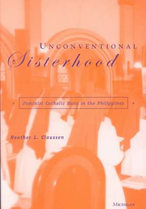 Unconventional Sisterhood: Feminist Catholic Nuns in the Philippines de Heather Lynn Claussen