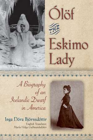 Olof the Eskimo Lady: A Biography of an Icelandic Dwarf in America de Inga Dora Bjornsdottir