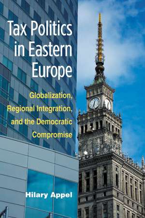 Tax Politics in Eastern Europe: Globalization, Regional Integration, and the Democratic Compromise de Hilary Appel