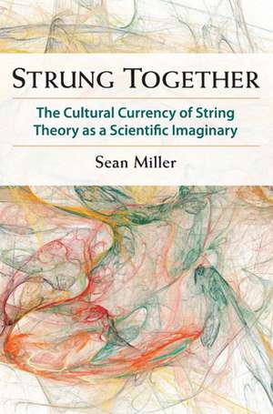 Strung Together: The Cultural Currency of String Theory as a Scientific Imaginary de Sean Miller